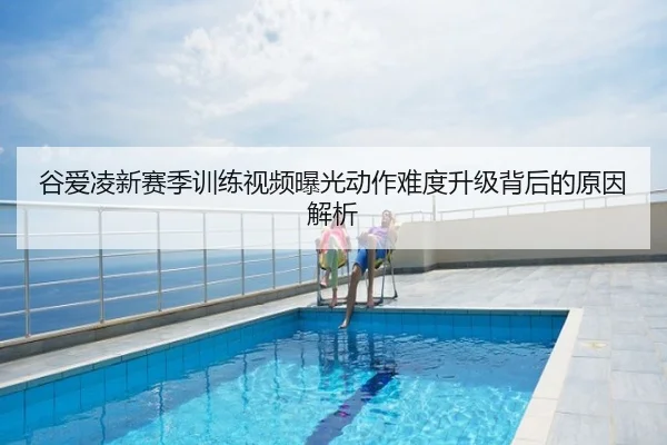 谷爱凌新赛季训练视频曝光动作难度升级背后的原因解析